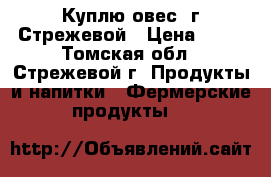 Куплю овес  г Стрежевой › Цена ­ 10 - Томская обл., Стрежевой г. Продукты и напитки » Фермерские продукты   